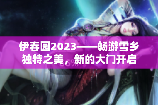 伊春园2023——畅游雪乡独特之美，新的大门开启