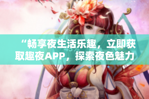 “畅享夜生活乐趣，立即获取趣夜APP，探索夜色魅力！”
