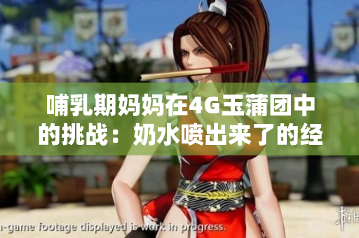 哺乳期妈妈在4G玉蒲团中的挑战：奶水喷出来了的经历