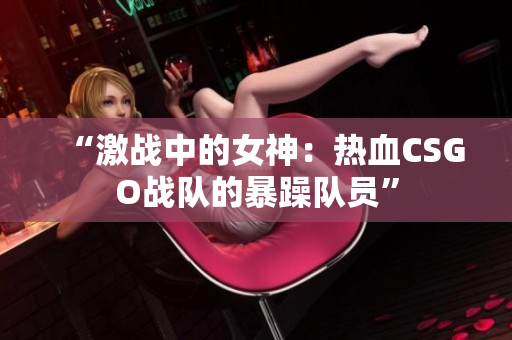 “激战中的女神：热血CSGO战队的暴躁队员”