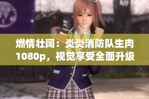 燃情壮阔：炎炎消防队生肉1080p，视觉享受全面升级