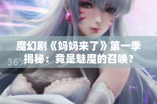 魔幻剧《妈妈来了》第一季揭秘：竟是魅魔的召唤？
