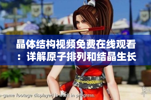 晶体结构视频免费在线观看：详解原子排列和结晶生长过程