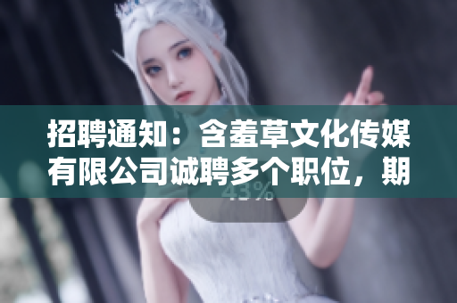 招聘通知：含羞草文化传媒有限公司诚聘多个职位，期待您的加入！