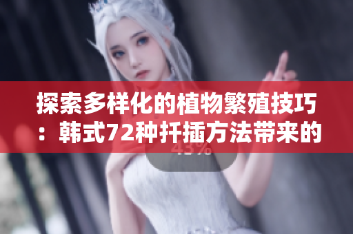 探索多样化的植物繁殖技巧：韩式72种扦插方法带来的绿色奇迹