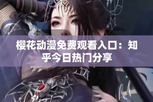 樱花动漫免费观看入口：知乎今日热门分享
