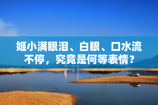 姬小满眼泪、白眼、口水流不停，究竟是何等表情？