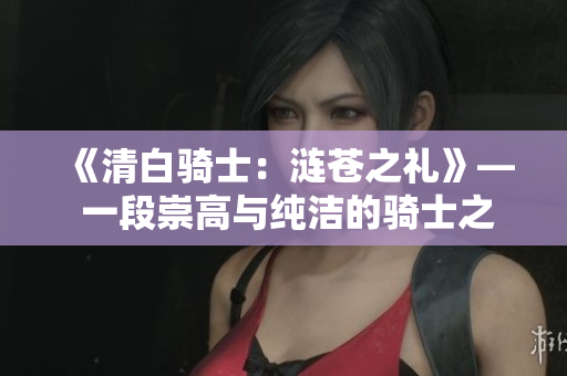 《清白骑士：涟苍之礼》— 一段崇高与纯洁的骑士之旅