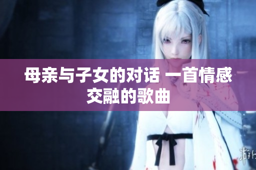 母亲与子女的对话 一首情感交融的歌曲