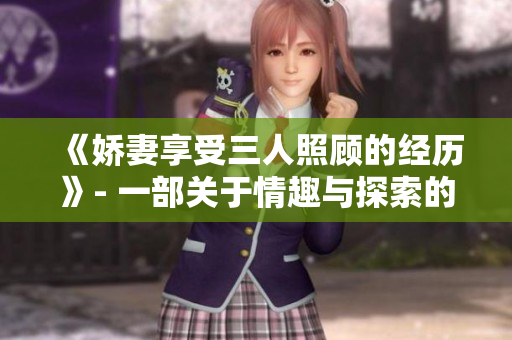 《娇妻享受三人照顾的经历》- 一部关于情趣与探索的电影