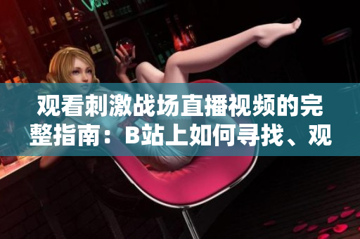 观看刺激战场直播视频的完整指南：B站上如何寻找、观赏、以及参与讨论