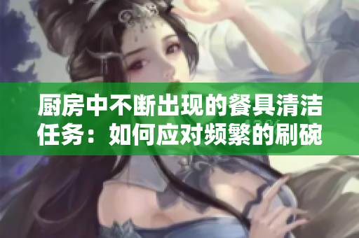 厨房中不断出现的餐具清洁任务：如何应对频繁的刷碗工作