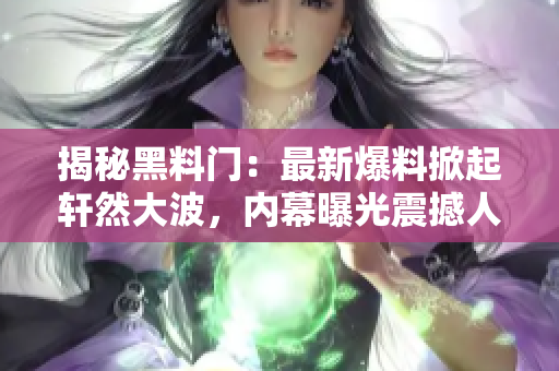 揭秘黑料门：最新爆料掀起轩然大波，内幕曝光震撼人心