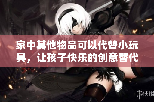家中其他物品可以代替小玩具，让孩子快乐的创意替代品有哪些？