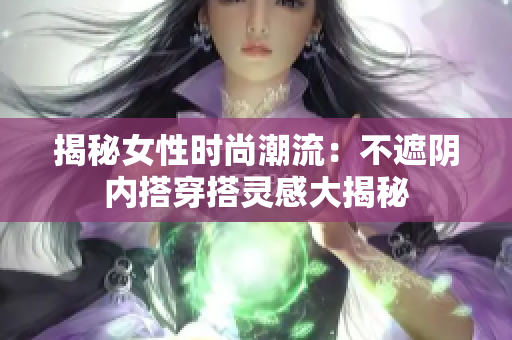 揭秘女性时尚潮流：不遮阴内搭穿搭灵感大揭秘