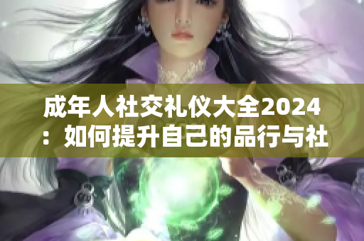 成年人社交礼仪大全2024：如何提升自己的品行与社交能力