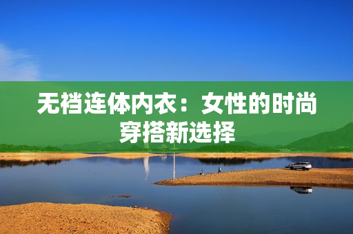 无裆连体内衣：女性的时尚穿搭新选择