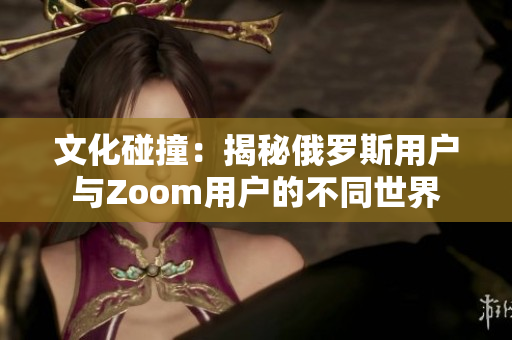 文化碰撞：揭秘俄罗斯用户与Zoom用户的不同世界