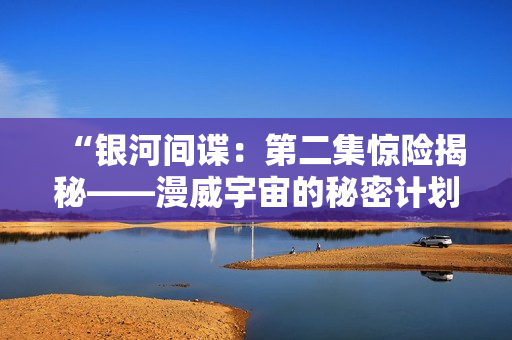 “银河间谍：第二集惊险揭秘——漫威宇宙的秘密计划”