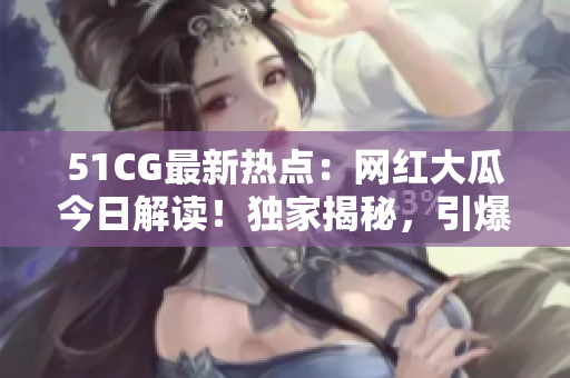 51CG最新热点：网红大瓜今日解读！独家揭秘，引爆你的好奇心！
