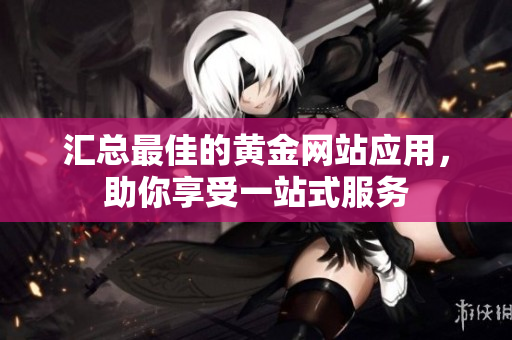 汇总最佳的黄金网站应用，助你享受一站式服务