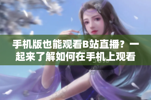 手机版也能观看B站直播？一起来了解如何在手机上观看B站直播吧