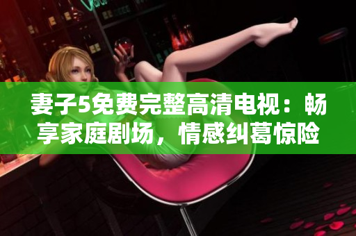妻子5免费完整高清电视：畅享家庭剧场，情感纠葛惊险呈现