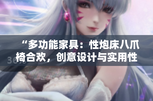 “多功能家具：性炮床八爪椅合欢，创意设计与实用性的完美结合”