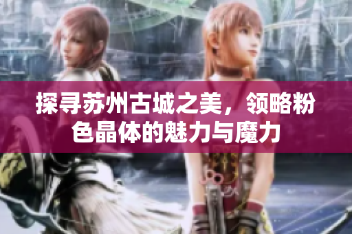 探寻苏州古城之美，领略粉色晶体的魅力与魔力