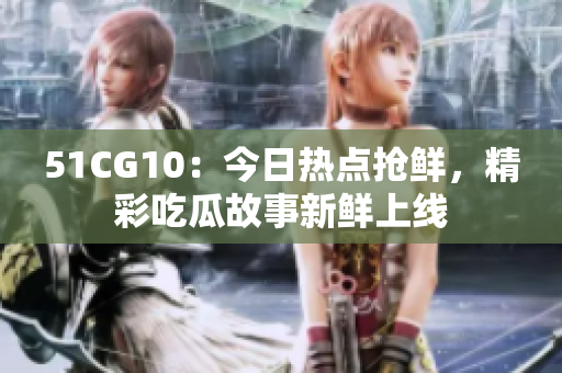 51CG10：今日热点抢鲜，精彩吃瓜故事新鲜上线