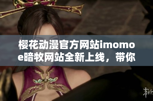 樱花动漫官方网站imomoe暗牧网站全新上线，带你畅游精彩动漫世界