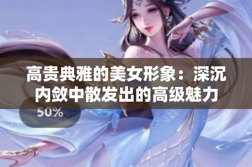 高贵典雅的美女形象：深沉内敛中散发出的高级魅力