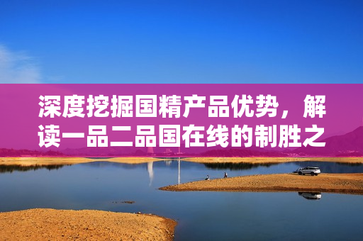 深度挖掘国精产品优势，解读一品二品国在线的制胜之道