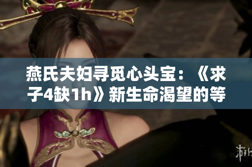 燕氏夫妇寻觅心头宝：《求子4缺1h》新生命渴望的等待