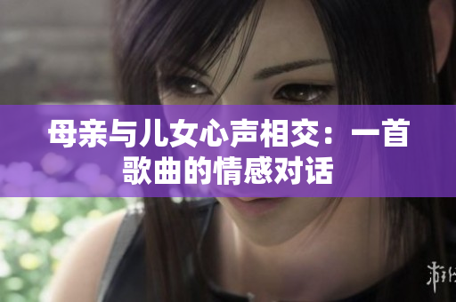 母亲与儿女心声相交：一首歌曲的情感对话
