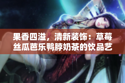 果香四溢，清新装饰：草莓丝瓜芭乐鸭脖奶茶的饮品艺术