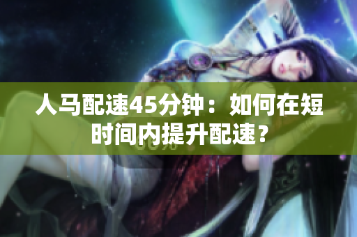 人马配速45分钟：如何在短时间内提升配速？