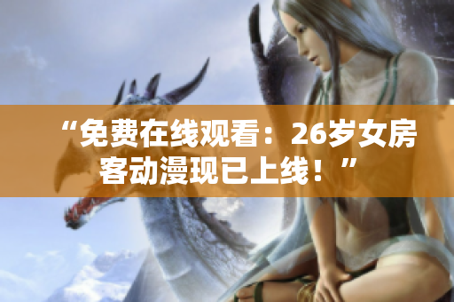 “免费在线观看：26岁女房客动漫现已上线！”
