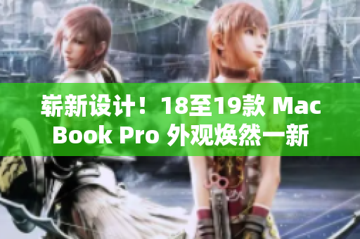 崭新设计！18至19款 MacBook Pro 外观焕然一新
