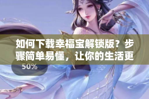 如何下载幸福宝解锁版？步骤简单易懂，让你的生活更幸福！