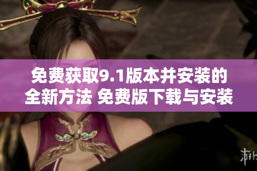 免费获取9.1版本并安装的全新方法 免费版下载与安装步骤
