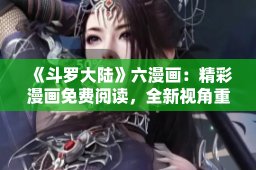 《斗罗大陆》六漫画：精彩漫画免费阅读，全新视角重温经典故事