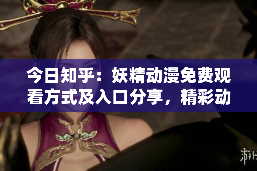 今日知乎：妖精动漫免费观看方式及入口分享，精彩动漫尽享特权登录！