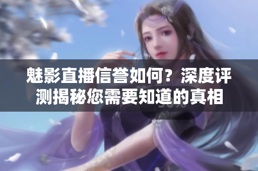 魅影直播信誉如何？深度评测揭秘您需要知道的真相