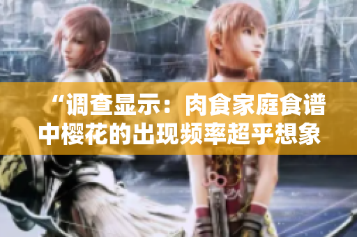 “调查显示：肉食家庭食谱中樱花的出现频率超乎想象！”