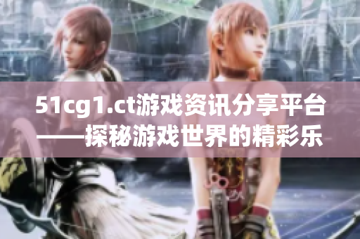 51cg1.ct游戏资讯分享平台——探秘游戏世界的精彩乐趣