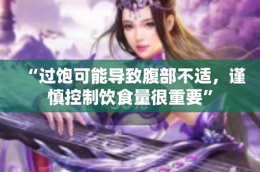“过饱可能导致腹部不适，谨慎控制饮食量很重要”