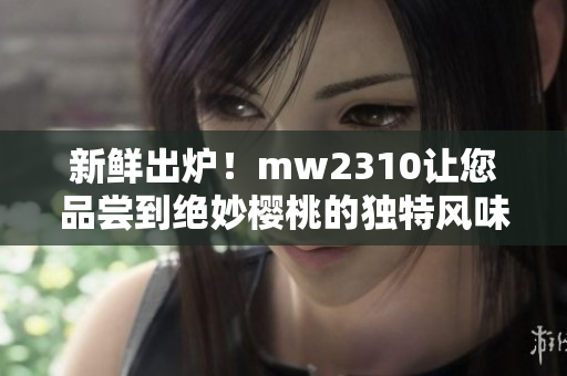 新鲜出炉！mw2310让您品尝到绝妙樱桃的独特风味