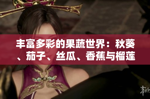 丰富多彩的果蔬世界：秋葵、茄子、丝瓜、香蕉与榴莲的健康益处大揭秘