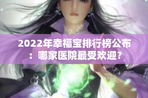 2022年幸福宝排行榜公布：哪家医院最受欢迎？